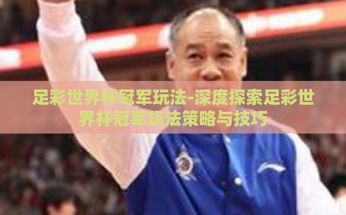 足彩世界杯冠军玩法-深度探索足彩世界杯冠军玩法策略与技巧