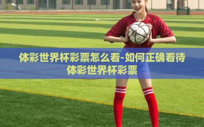 体彩世界杯彩票怎么看-如何正确看待体彩世界杯彩票