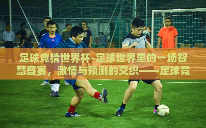足球竞猜世界杯-足球世界里的一场智慧盛宴，激情与预测的交织——足球竞猜世界杯