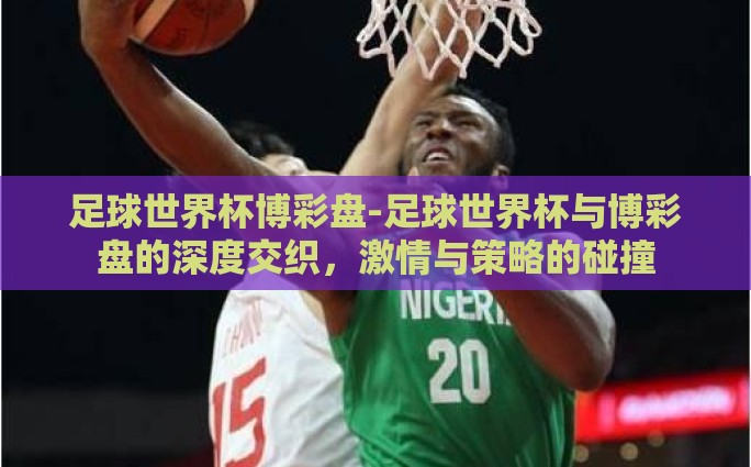 足球世界杯博彩盘-足球世界杯与博彩盘的深度交织，激情与策略的碰撞