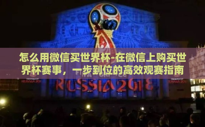 怎么用微信买世界杯-在微信上购买世界杯赛事，一步到位的高效观赛指南