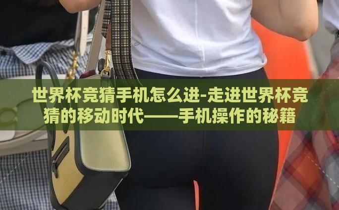 世界杯竞猜手机怎么进-走进世界杯竞猜的移动时代——手机操作的秘籍