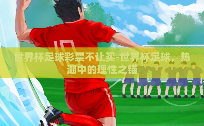 世界杯足球彩票不让买-世界杯足球，热潮中的理性之锚
