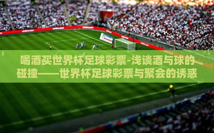 喝酒买世界杯足球彩票-浅谈酒与球的碰撞——世界杯足球彩票与聚会的诱惑