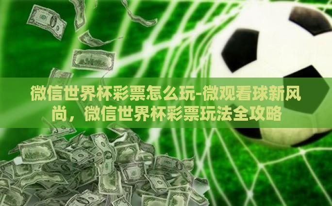 微信世界杯彩票怎么玩-微观看球新风尚，微信世界杯彩票玩法全攻略
